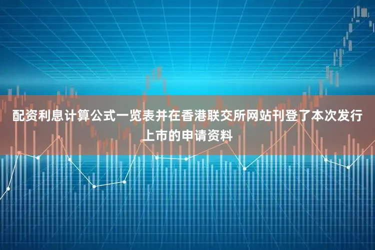配资利息计算公式一览表并在香港联交所网站刊登了本次发行上市的申请资料