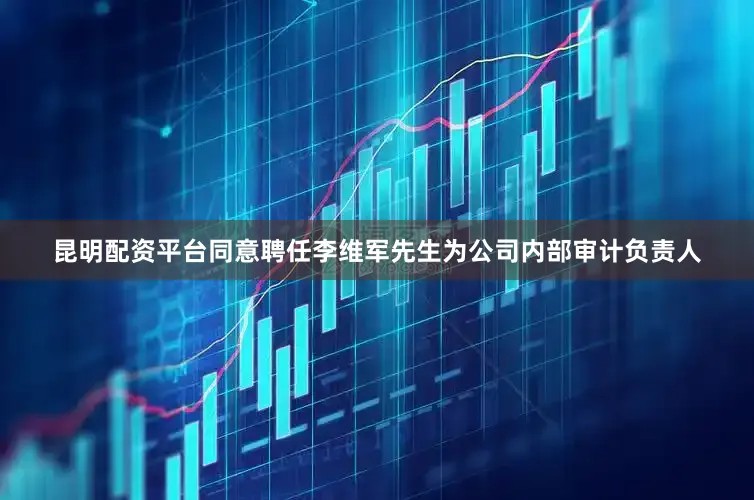 昆明配资平台同意聘任李维军先生为公司内部审计负责人