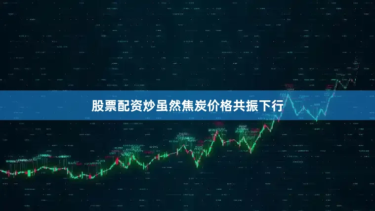 股票配资炒虽然焦炭价格共振下行
