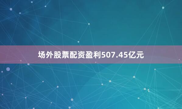 场外股票配资盈利507.45亿元