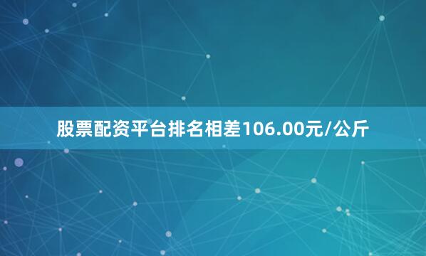 股票配资平台排名相差106.00元/公斤