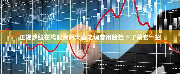 正规炒股在线配资网天墓之魂曾用脸挡下了萧玄一招