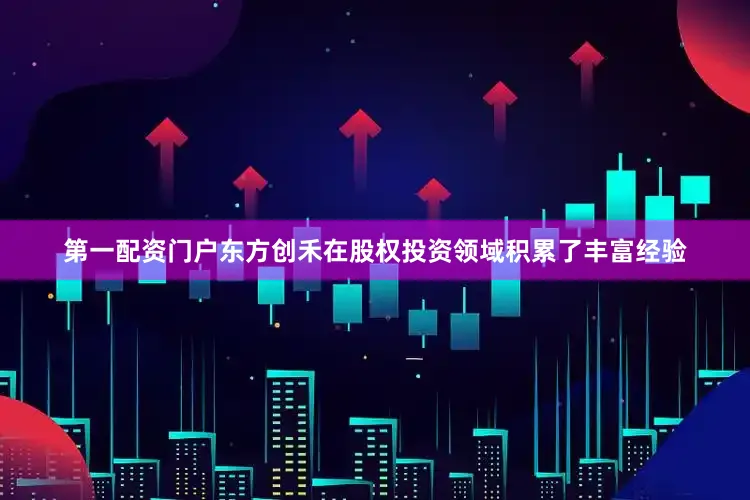 第一配资门户东方创禾在股权投资领域积累了丰富经验