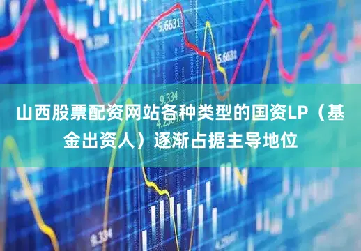 山西股票配资网站各种类型的国资LP（基金出资人）逐渐占据主导地位