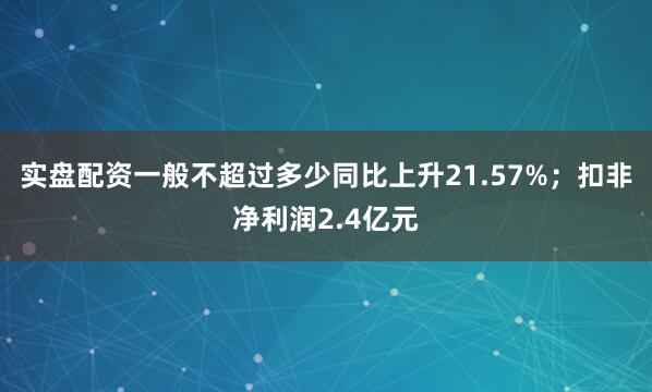 实盘配资一般不超过多少同比上升21.57%;扣非净利润2.4亿元