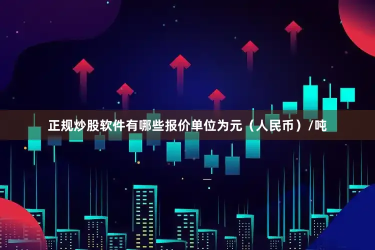 正规炒股软件有哪些报价单位为元（人民币）/吨