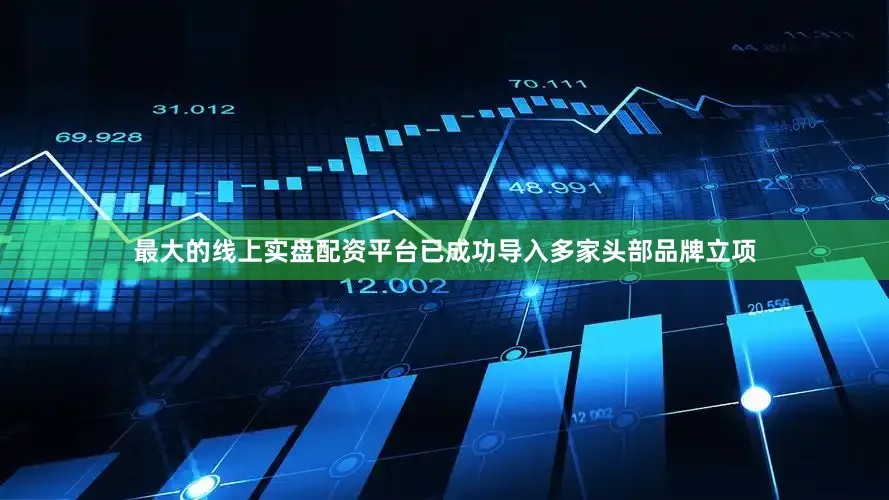最大的线上实盘配资平台已成功导入多家头部品牌立项