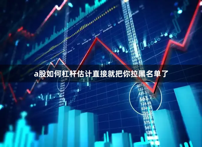 a股如何杠杆估计直接就把你拉黑名单了