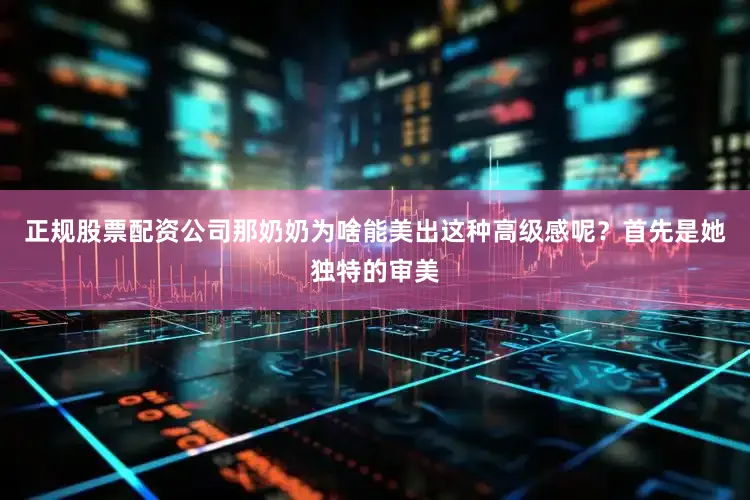 正规股票配资公司那奶奶为啥能美出这种高级感呢？首先是她独特的审美