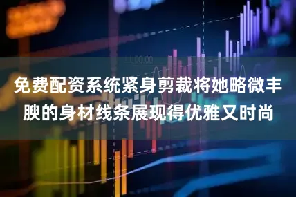 免费配资系统紧身剪裁将她略微丰腴的身材线条展现得优雅又时尚