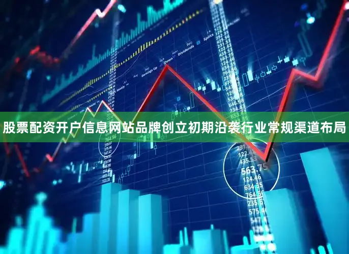 股票配资开户信息网站品牌创立初期沿袭行业常规渠道布局