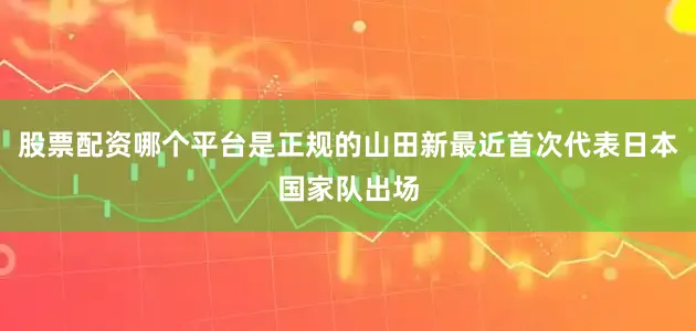股票配资哪个平台是正规的山田新最近首次代表日本国家队出场