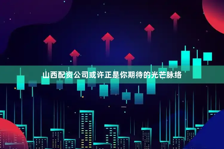 山西配资公司或许正是你期待的光芒脉络