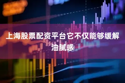 上海股票配资平台它不仅能够缓解油腻感