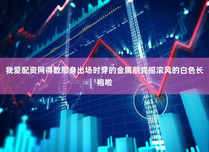 我爱配资网得数那身出场时穿的金属朋克摇滚风的白色长袍啦