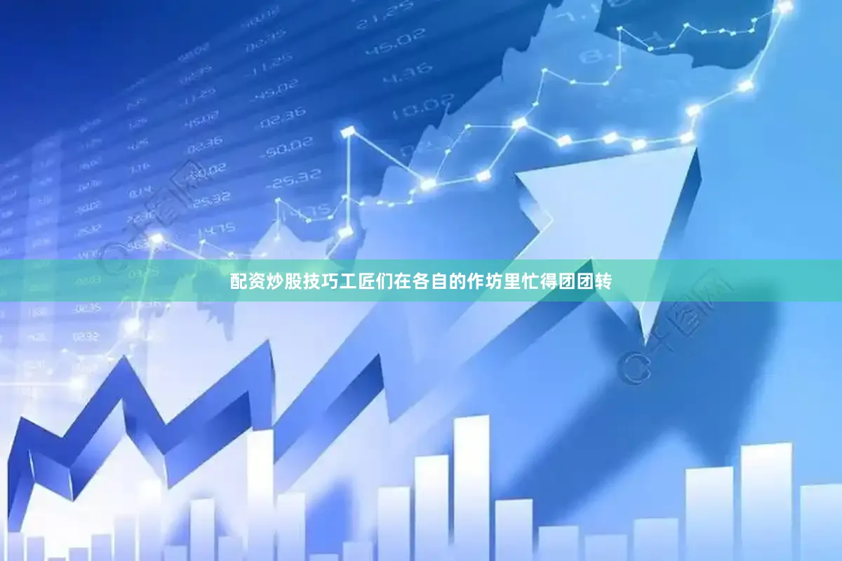 配资炒股技巧工匠们在各自的作坊里忙得团团转