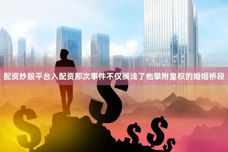 配资炒股平台入配资那次事件不仅搁浅了他攀附皇权的婚姻桥段