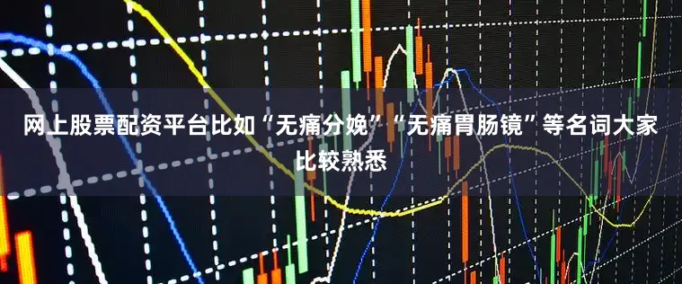 网上股票配资平台比如“无痛分娩”“无痛胃肠镜”等名词大家比较熟悉