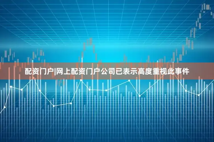 配资门户|网上配资门户公司已表示高度重视此事件