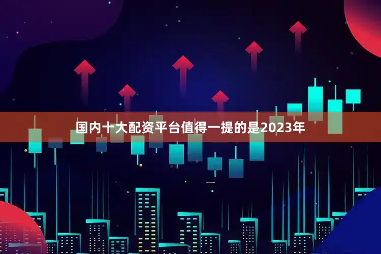 国内十大配资平台值得一提的是2023年