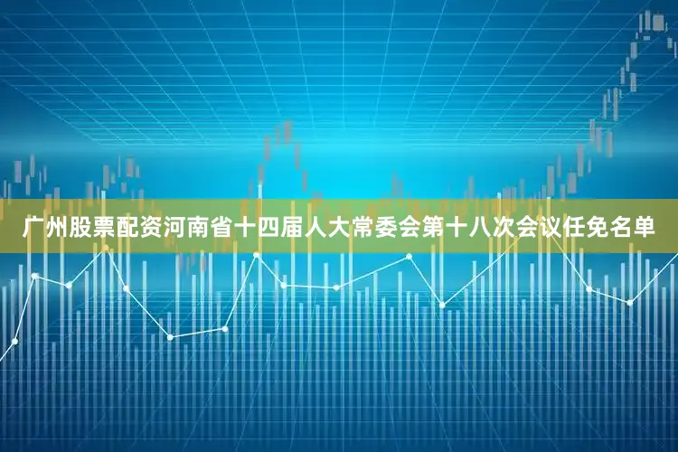 广州股票配资河南省十四届人大常委会第十八次会议任免名单