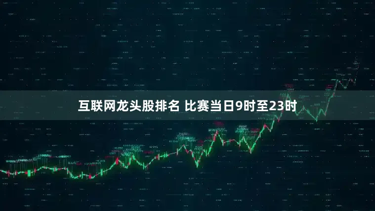 互联网龙头股排名 比赛当日9时至23时