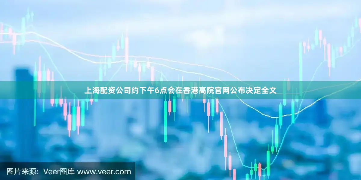 上海配资公司约下午6点会在香港高院官网公布决定全文