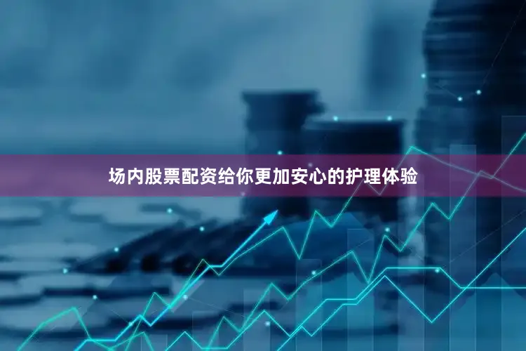 场内股票配资给你更加安心的护理体验