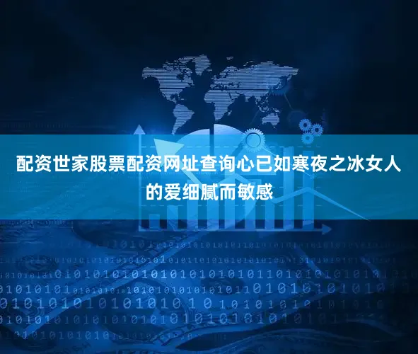 配资世家股票配资网址查询心已如寒夜之冰女人的爱细腻而敏感