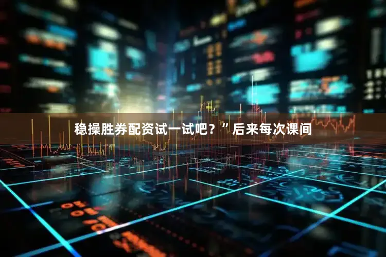稳操胜券配资试一试吧？”后来每次课间