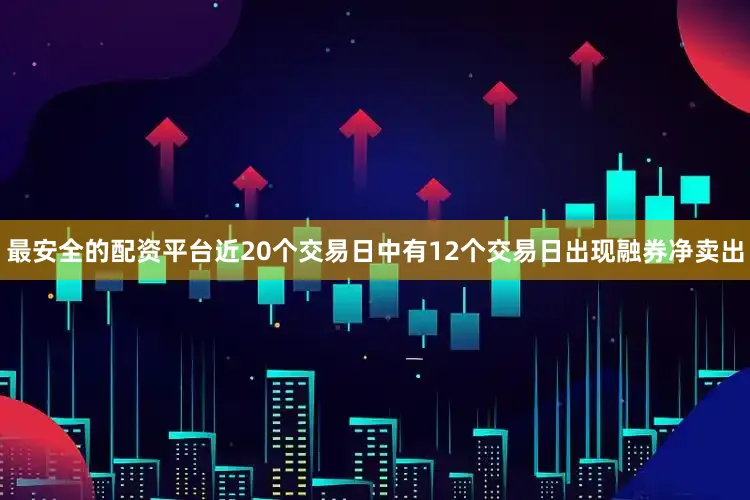 最安全的配资平台近20个交易日中有12个交易日出现融券净卖出