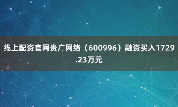 线上配资官网贵广网络（600996）融资买入1729.23万元