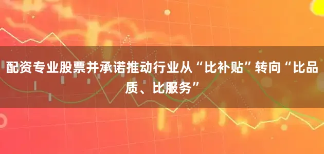 配资专业股票并承诺推动行业从“比补贴”转向“比品质、比服务”