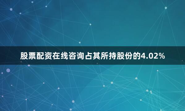 股票配资在线咨询占其所持股份的4.02%