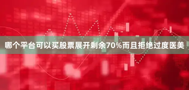 哪个平台可以买股票展开剩余70%而且拒绝过度医美