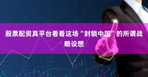 股票配资真平台看看这场“封锁中国”的所谓战略设想