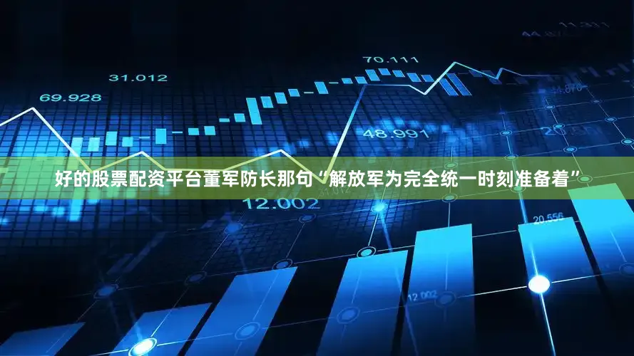 好的股票配资平台董军防长那句“解放军为完全统一时刻准备着”