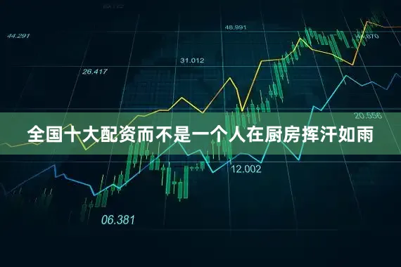 全国十大配资而不是一个人在厨房挥汗如雨