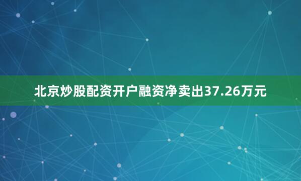 北京炒股配资开户融资净卖出37.26万元