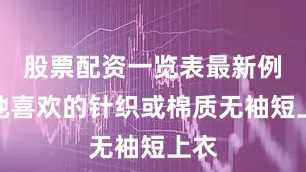 股票配资一览表最新例如她喜欢的针织或棉质无袖短上衣