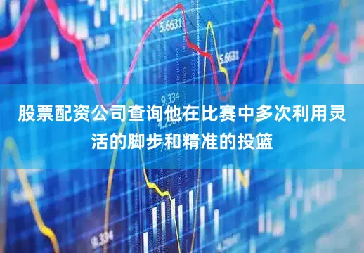 股票配资公司查询他在比赛中多次利用灵活的脚步和精准的投篮