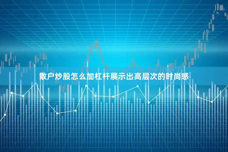 散户炒股怎么加杠杆展示出高层次的时尚感