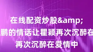 在线配资炒股&34李亚鹏的情话让瞿颖再次沉醉在爱情中