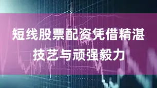 短线股票配资凭借精湛技艺与顽强毅力