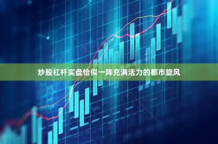 炒股杠杆实盘恰似一阵充满活力的都市旋风