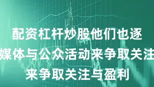 配资杠杆炒股他们也逐渐通过媒体与公众活动来争取关注与盈利