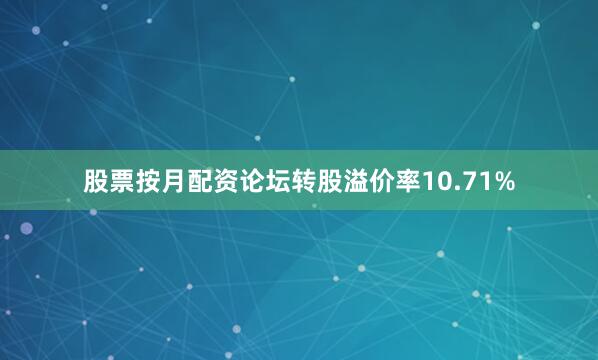 股票按月配资论坛转股溢价率10.71%