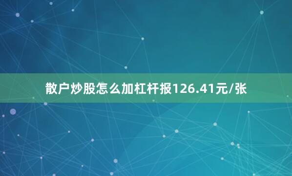 散户炒股怎么加杠杆报126.41元/张