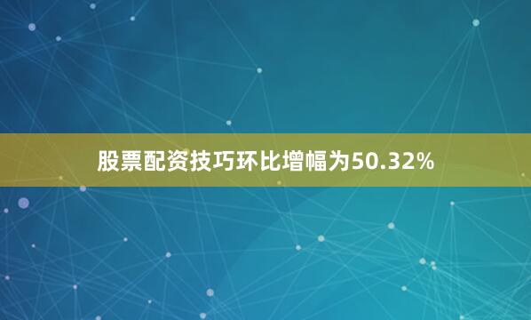 股票配资技巧环比增幅为50.32%