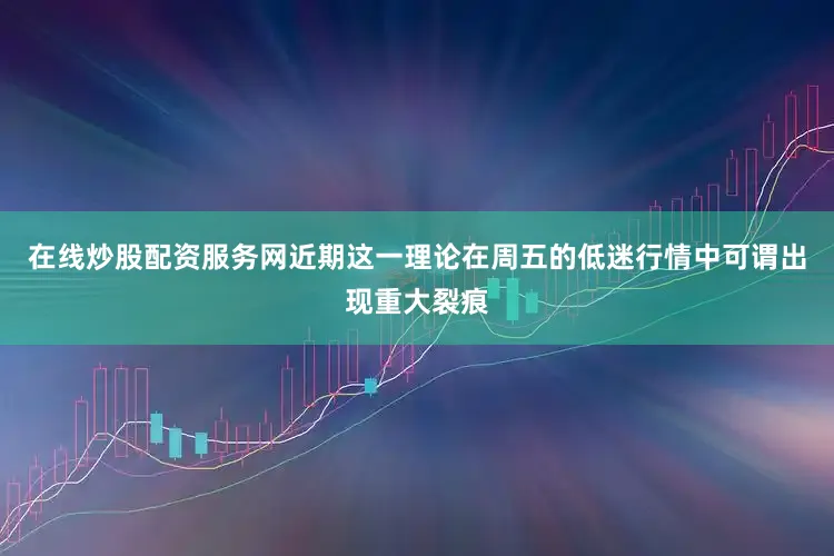 在线炒股配资服务网近期这一理论在周五的低迷行情中可谓出现重大裂痕